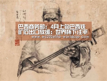 巴西商务部: 4月上旬巴西铁矿石出口放缓:世界杯下注平台(图2) 世界杯下注平台