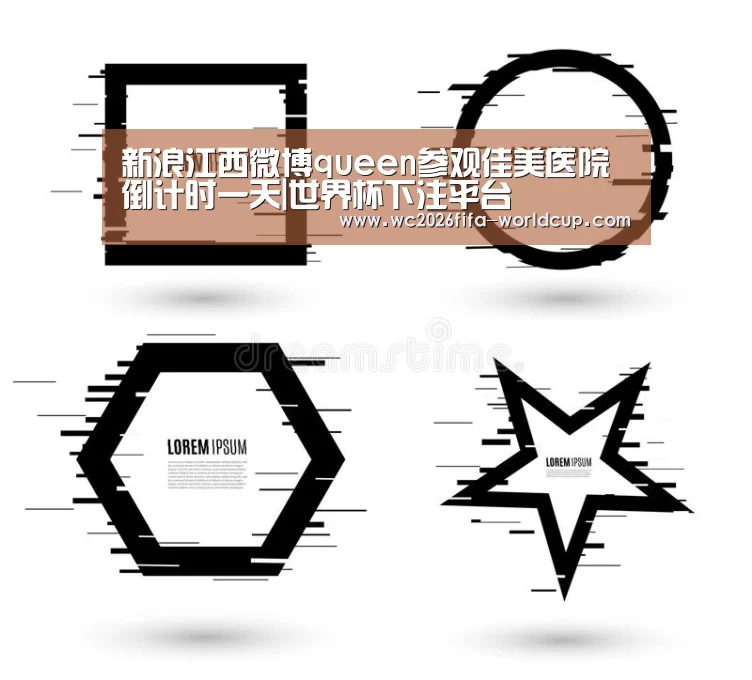 新浪江西微博queen参观佳美医院倒计时一天|世界杯下注平台(图1) 世界杯下注平台